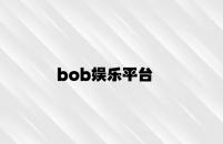 bob娱乐平台 v3.47.4.52官方正式版