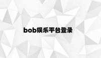 bob娱乐平台登录 v7.35.3.83官方正式版