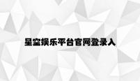 星空娱乐平台官网登录入口 v4.77.1.89官方正式版